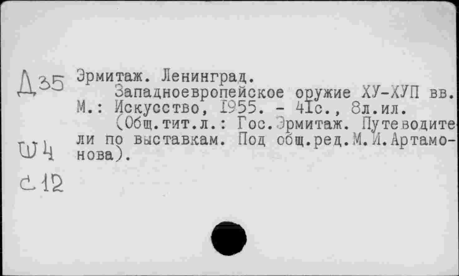 ﻿ДЬ5
Wk
Эрмитаж. Ленинград.
Западноевропейское оружие ХУ-ХУП вв. М.: Искусство, 1955. - 41с., 8л.ил.
(Общ.тит.л.: Гос.Эрмитаж. Путеводите ли по виставкам. Под общ.ред.М.Я.Артамонова).